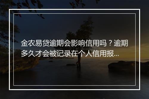金农易贷逾期会影响信用吗？逾期多久才会被记录在个人信用报告中？