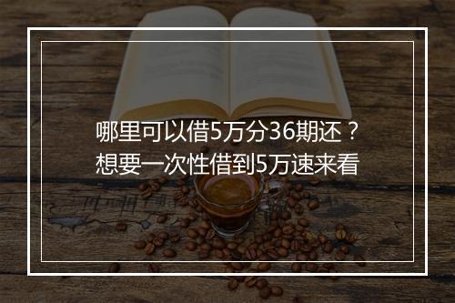 哪里可以借5万分36期还？想要一次性借到5万速来看