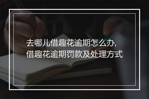 去哪儿借趣花逾期怎么办,借趣花逾期罚款及处理方式