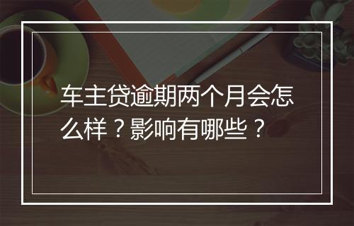 车主贷逾期两个月会怎么样？影响有哪些？