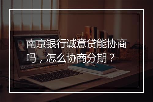 南京银行诚意贷能协商吗，怎么协商分期？
