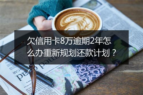 欠信用卡8万逾期2年怎么办重新规划还款计划？