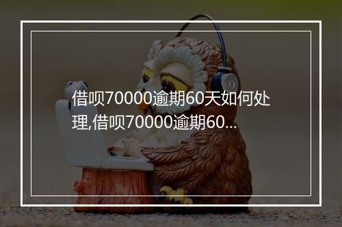 借呗70000逾期60天如何处理,借呗70000逾期60天会有什么后果