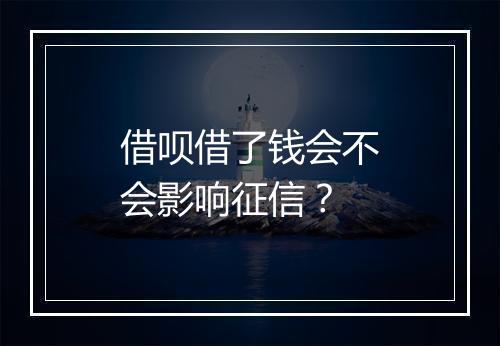 借呗借了钱会不会影响征信？