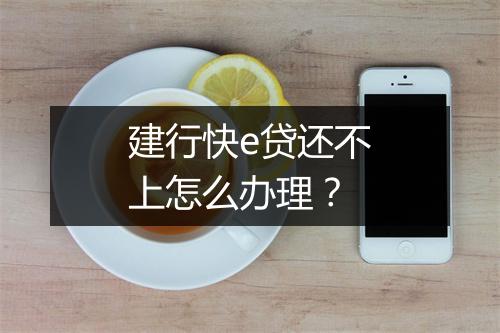 建行快e贷还不上怎么办理？