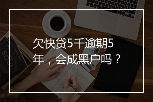 欠快贷5千逾期5年，会成黑户吗？