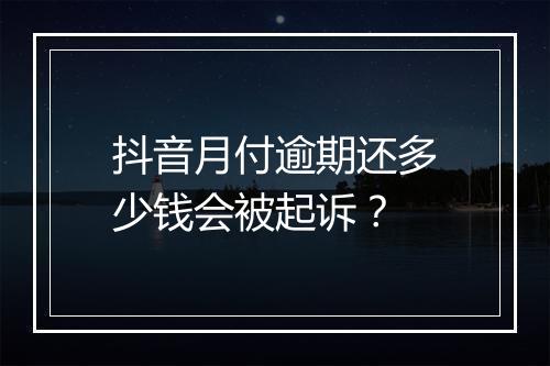 抖音月付逾期还多少钱会被起诉？