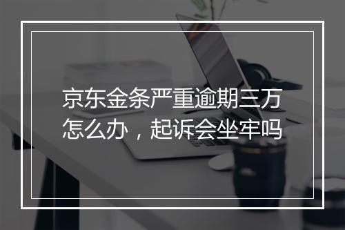 京东金条严重逾期三万怎么办，起诉会坐牢吗