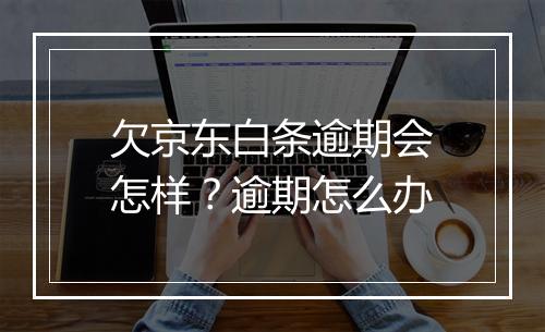 欠京东白条逾期会怎样？逾期怎么办