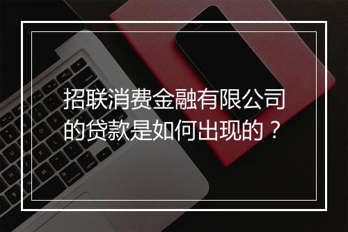 招联消费金融有限公司的贷款是如何出现的？