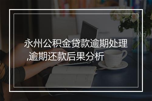 永州公积金贷款逾期处理 ,逾期还款后果分析