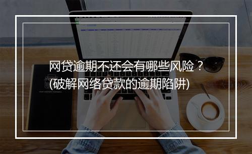 网贷逾期不还会有哪些风险？(破解网络贷款的逾期陷阱)