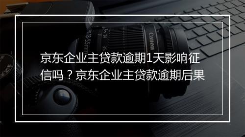 京东企业主贷款逾期1天影响征信吗？京东企业主贷款逾期后果