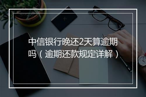 中信银行晚还2天算逾期吗（逾期还款规定详解）
