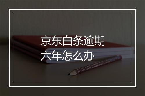 京东白条逾期六年怎么办