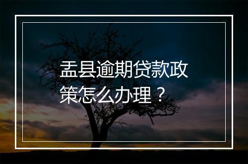 盂县逾期贷款政策怎么办理？