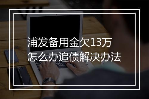浦发备用金欠13万怎么办追债解决办法