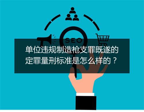 单位违规制造枪支罪既遂的定罪量刑标准是怎么样的？