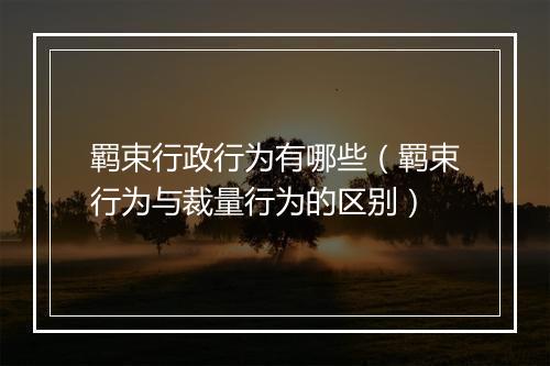 羁束行政行为有哪些（羁束行为与裁量行为的区别）