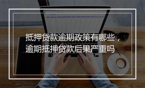 抵押贷款逾期政策有哪些，逾期抵押贷款后果严重吗