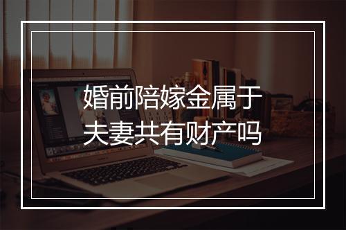 婚前陪嫁金属于夫妻共有财产吗