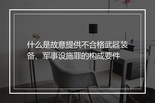 什么是故意提供不合格武器装备、军事设施罪的构成要件
