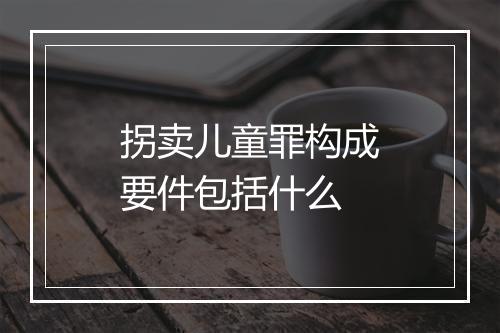 拐卖儿童罪构成要件包括什么
