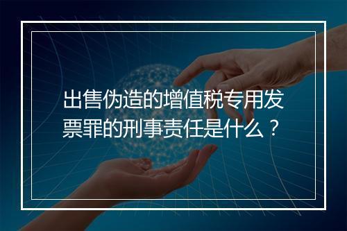 出售伪造的增值税专用发票罪的刑事责任是什么？