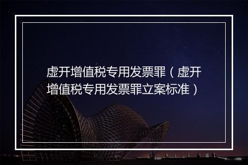 虚开增值税专用发票罪（虚开增值税专用发票罪立案标准）
