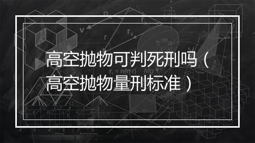 高空抛物可判死刑吗（高空抛物量刑标准）