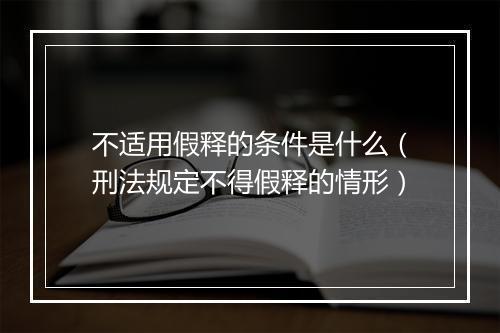 不适用假释的条件是什么（刑法规定不得假释的情形）
