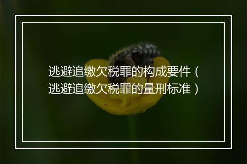 逃避追缴欠税罪的构成要件（逃避追缴欠税罪的量刑标准）