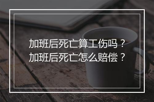 加班后死亡算工伤吗？加班后死亡怎么赔偿？