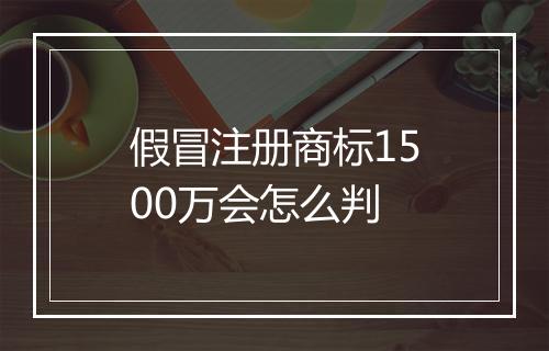 假冒注册商标1500万会怎么判