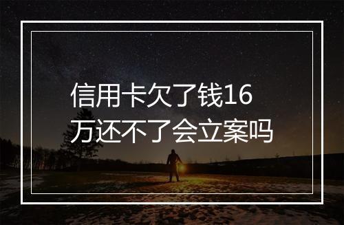 信用卡欠了钱16万还不了会立案吗