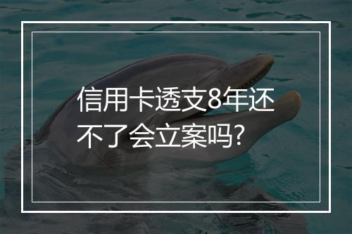 信用卡透支8年还不了会立案吗?
