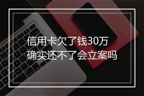 信用卡欠了钱30万确实还不了会立案吗