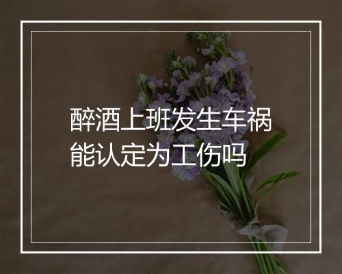 醉酒上班发生车祸能认定为工伤吗