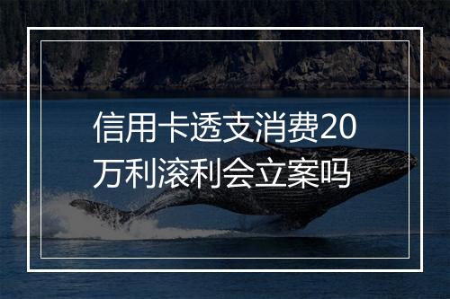 信用卡透支消费20万利滚利会立案吗