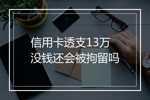 信用卡透支13万没钱还会被拘留吗