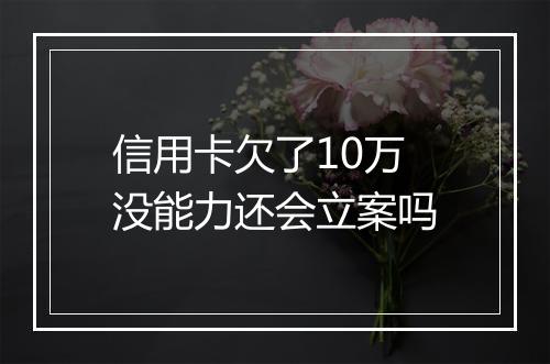 信用卡欠了10万没能力还会立案吗
