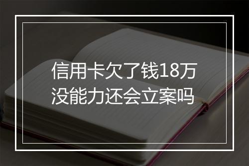 信用卡欠了钱18万没能力还会立案吗