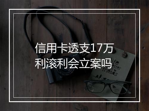 信用卡透支17万利滚利会立案吗