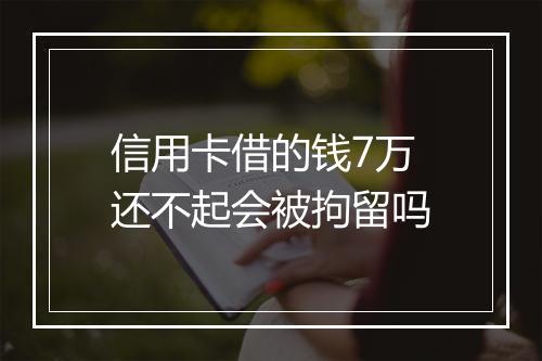 信用卡借的钱7万还不起会被拘留吗