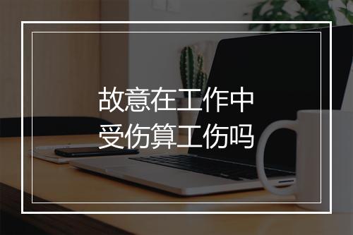 故意在工作中受伤算工伤吗