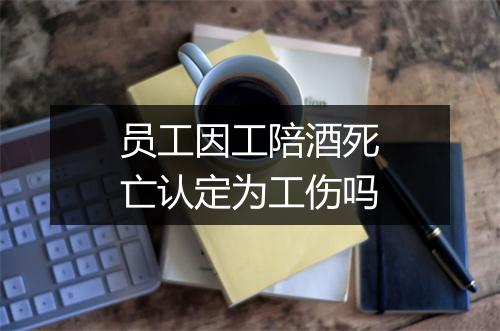 员工因工陪酒死亡认定为工伤吗