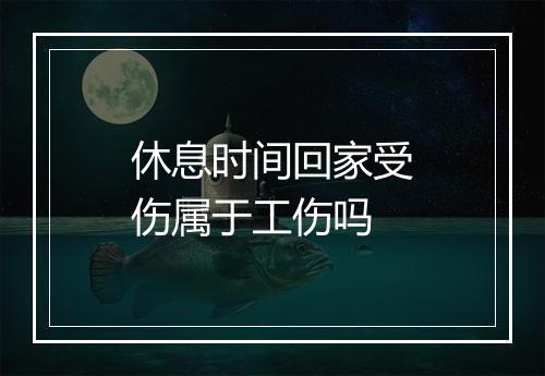 休息时间回家受伤属于工伤吗