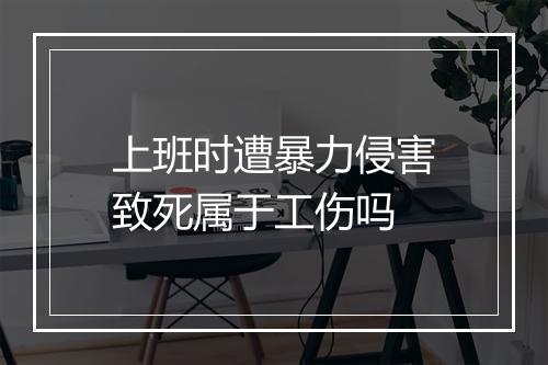 上班时遭暴力侵害致死属于工伤吗