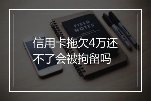 信用卡拖欠4万还不了会被拘留吗