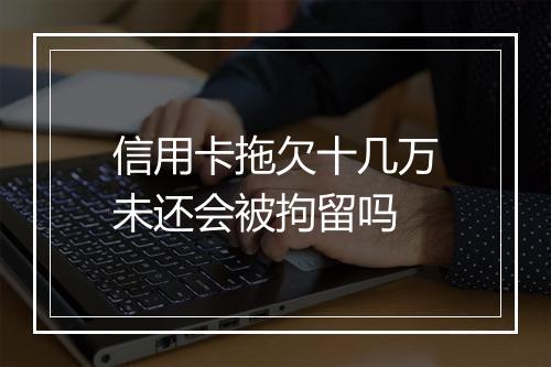 信用卡拖欠十几万未还会被拘留吗